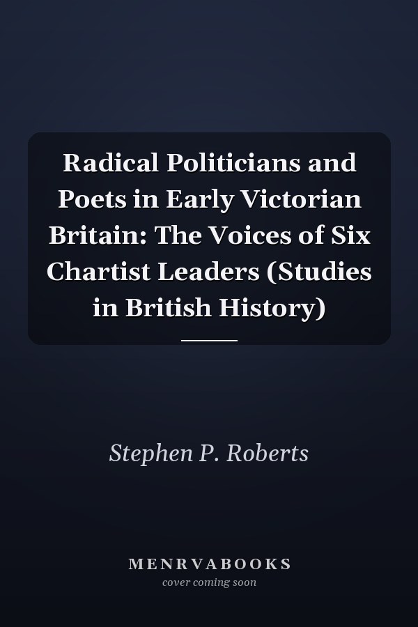 Radical Politicians and Poets in Early Victorian Britain: The Voices of Six Chartist Leaders (Studies in British History)