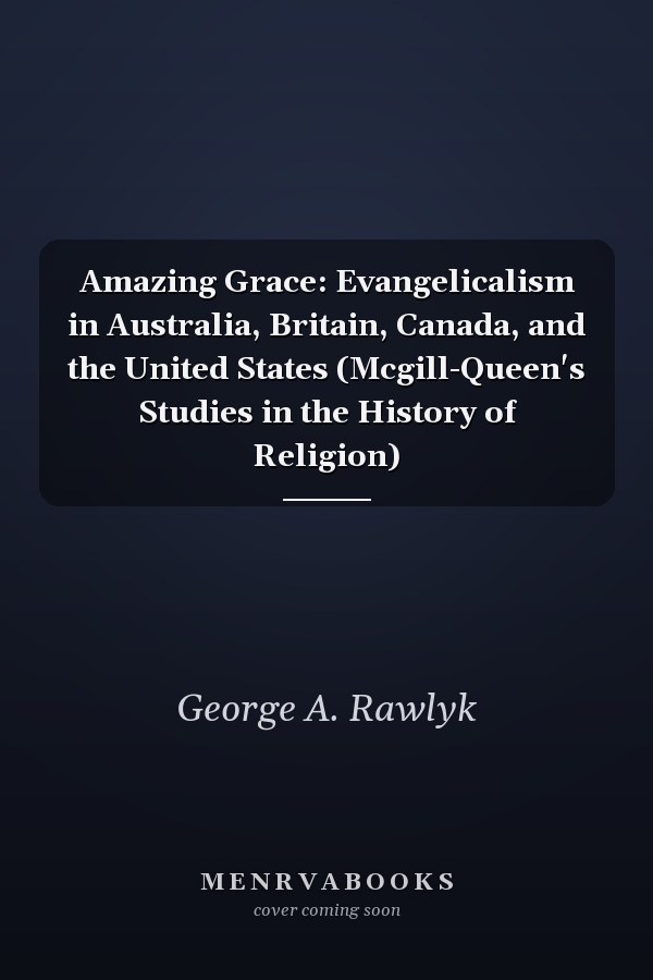 Amazing Grace: Evangelicalism in Australia, Britain, Canada, and the United States (Mcgill-Queen's Studies in the History of Religion)