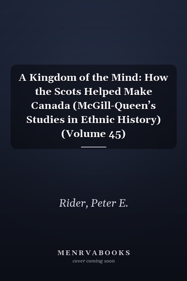 A Kingdom of the Mind: How the Scots Helped Make Canada (McGill-Queen’s Studies in Ethnic History) (Volume 45)