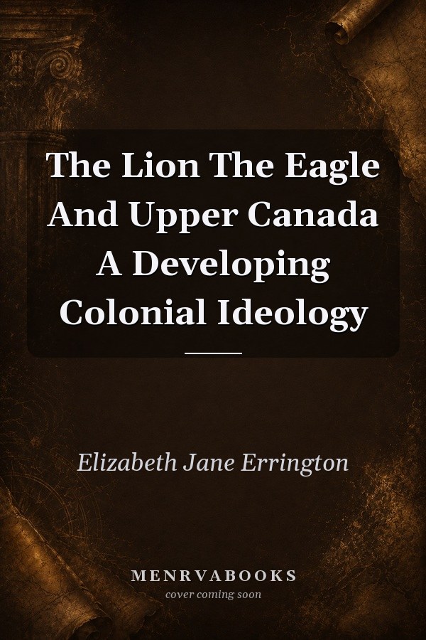 The Lion, the Eagle, and Upper Canada: A Developing Colonial Ideology