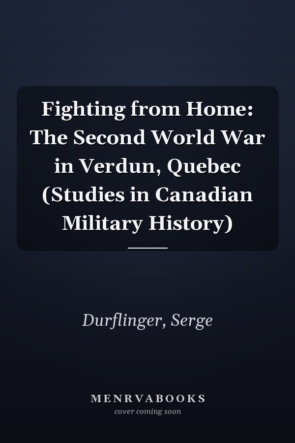 Fighting from Home: The Second World War in Verdun, Quebec (Studies in Canadian Military History)