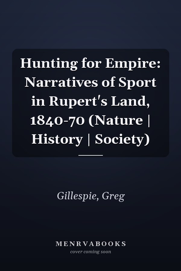 Hunting for Empire: Narratives of Sport in Rupert's Land, 1840-70 (Nature | History | Society)