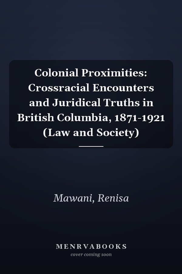 Colonial Proximities: Crossracial Encounters and Juridical Truths in British Columbia, 1871-1921 (Law and Society)