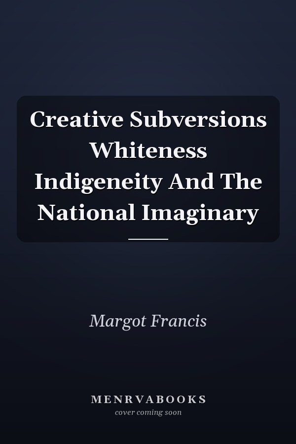 Creative Subversions Whiteness Indigeneity And The National Imaginary