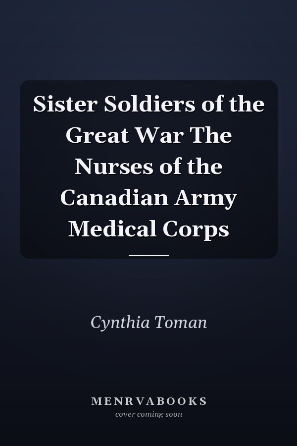 Sister Soldiers of the Great War The Nurses of the Canadian Army Medical Corps