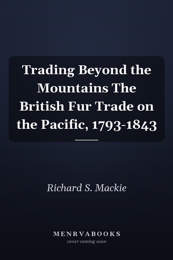 Trading Beyond the Mountains The British Fur Trade on the Pacific, 1793-1843