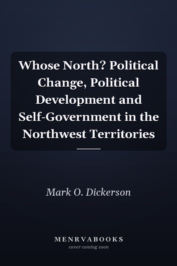 Whose North? Political Change, Political Development and Self-Government in the Northwest Territories