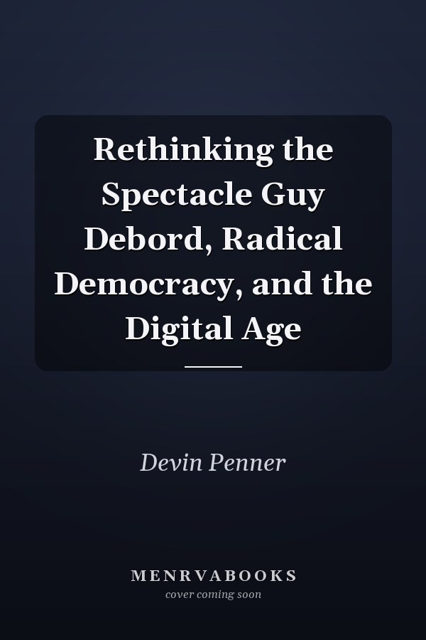 Rethinking the Spectacle Guy Debord, Radical Democracy, and the Digital Age