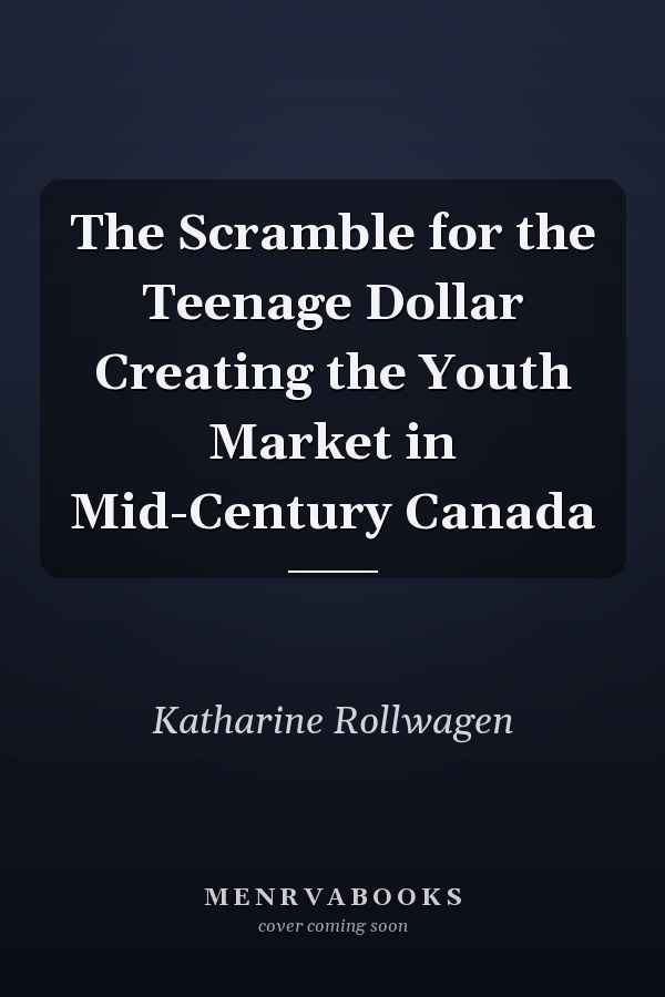 The Scramble for the Teenage Dollar Creating the Youth Market in Mid-Century Canada