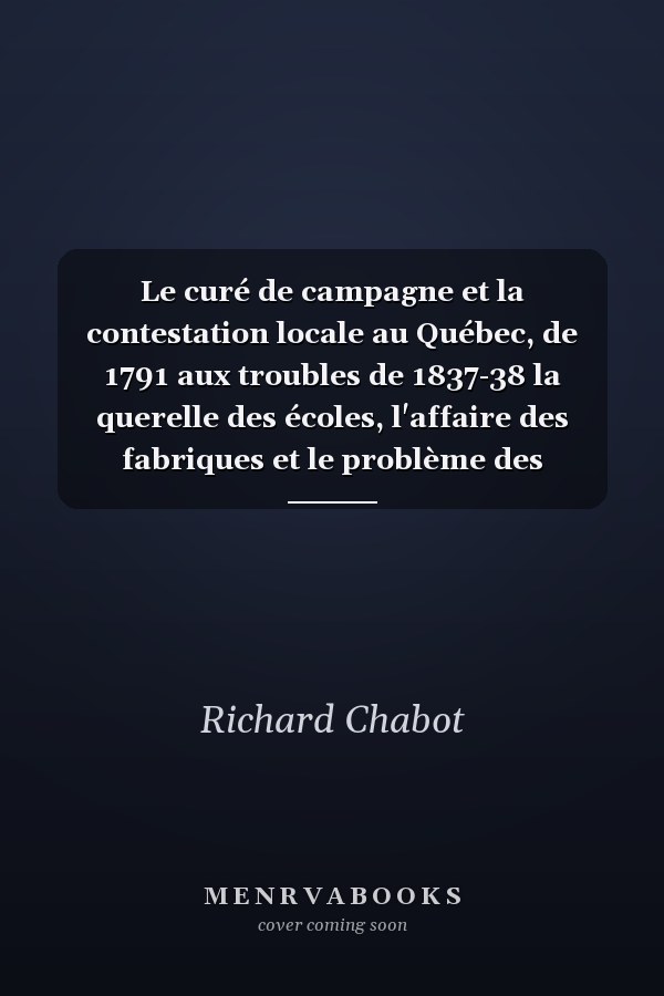Le curé de campagne et la contestation locale au Québec, de 1791 aux troubles de 1837-38 la querelle des écoles, l'affaire des fabriques et le problème des insurrections de 1837-38
