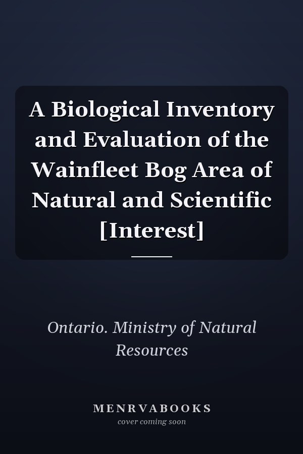 A Biological Inventory and Evaluation of the Wainfleet Bog Area of Natural and Scientific [Interest]