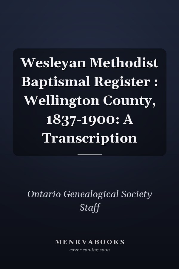 Wesleyan Methodist Baptismal Register : Wellington County, 1837-1900: A Transcription