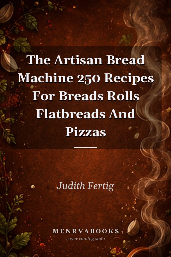 The Artisan Bread Machine: 250 Recipes for Breads, Rolls, Flatbreads, and Pizzas