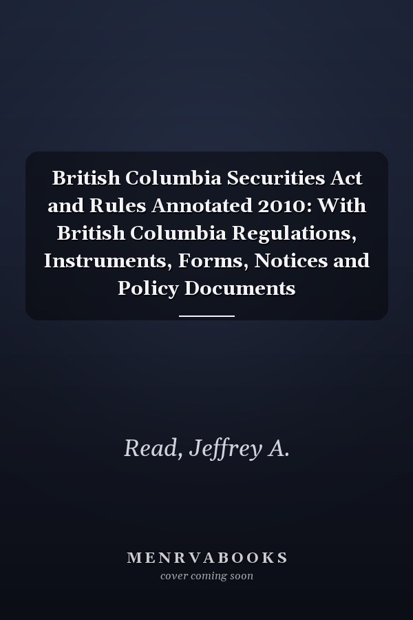 British Columbia Securities Act and Rules Annotated 2010: With British Columbia Regulations, Instruments, Forms, Notices and Policy Documents
