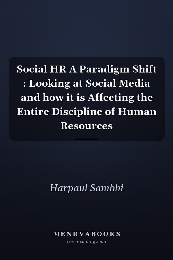 Social HR A Paradigm Shift : Looking at Social Media and how it is Affecting the Entire Discipline of Human Resources