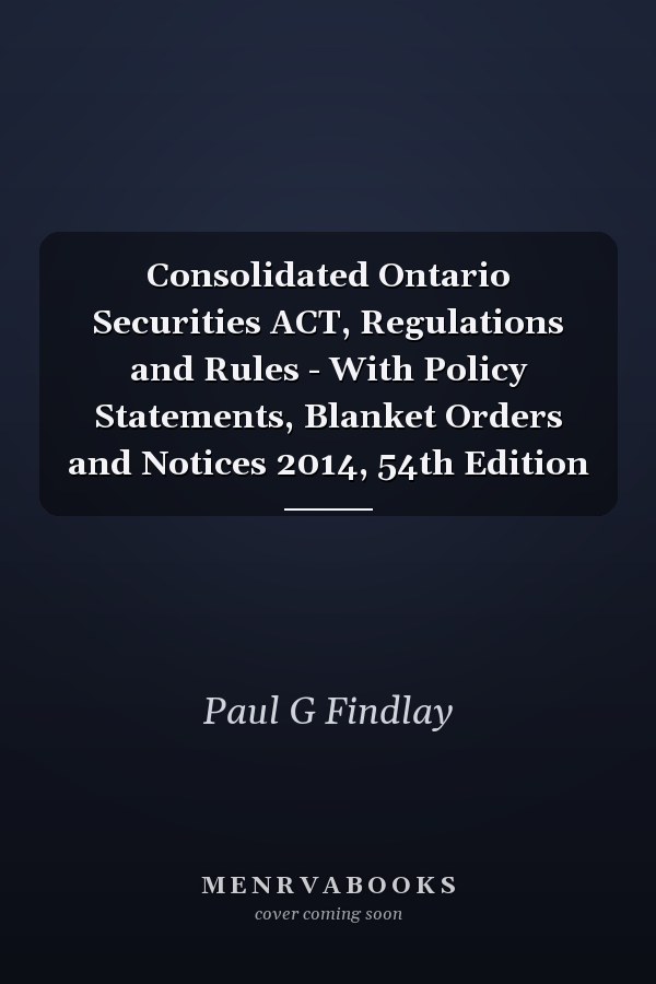 Consolidated Ontario Securities ACT, Regulations and Rules - With Policy Statements, Blanket Orders and Notices 2014, 54th Edition