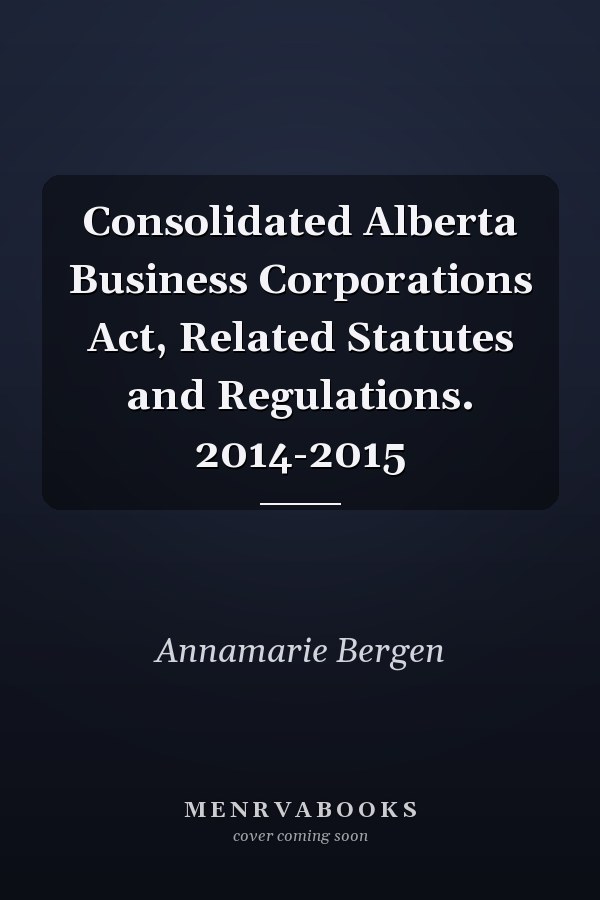 Consolidated Alberta Business Corporations Act, Related Statutes and Regulations. 2014-2015