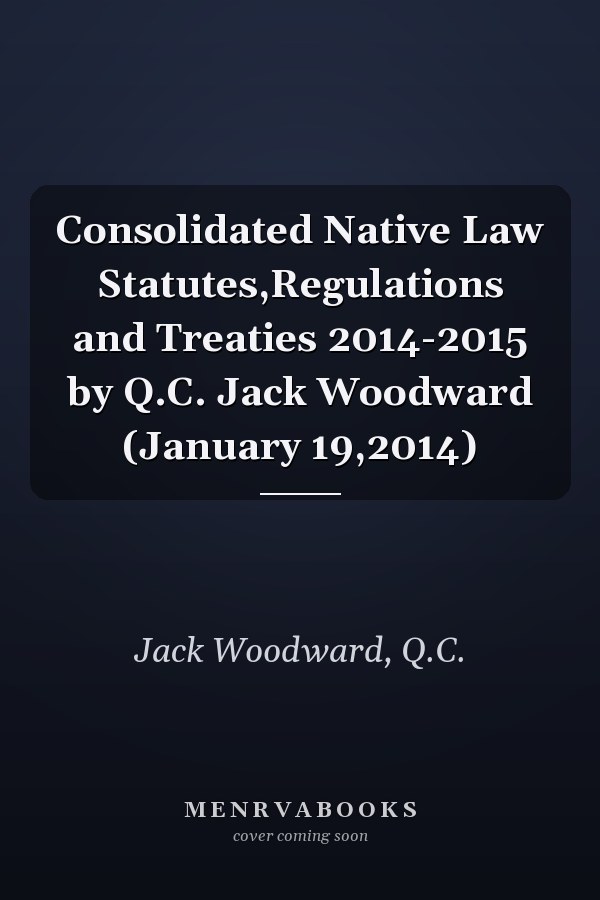 Consolidated Native Law Statutes,Regulations and Treaties 2014-2015 by Q.C. Jack Woodward (January 19,2014)