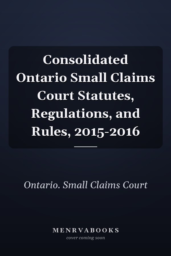 Consolidated Ontario Small Claims Court Statutes, Regulations, and Rules, 2015-2016