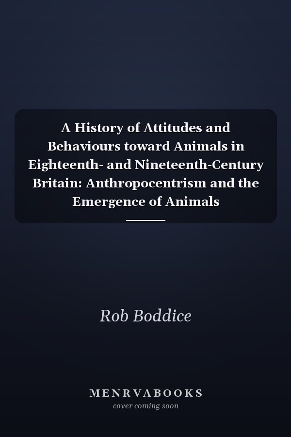 A History of Attitudes and Behaviours toward Animals in Eighteenth- and Nineteenth-Century Britain: Anthropocentrism and the Emergence of Animals