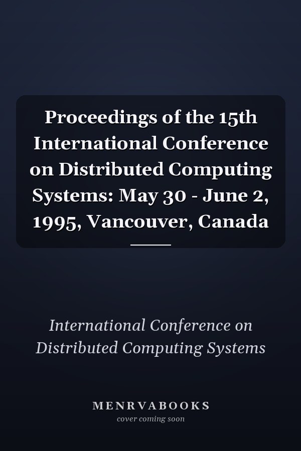 Proceedings of the 15th International Conference on Distributed Computing Systems: May 30 - June 2, 1995, Vancouver, Canada