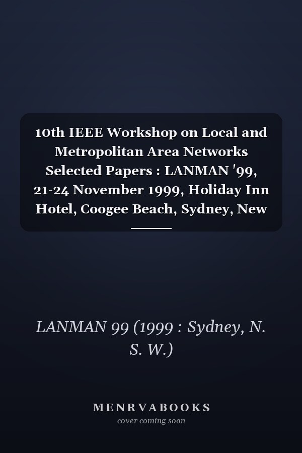 10th IEEE Workshop on Local and Metropolitan Area Networks Selected Papers : LANMAN '99, 21-24 November 1999, Holiday Inn Hotel, Coogee Beach, Sydney, New South Wales, Australia : Evolving Access and Networking Techniques