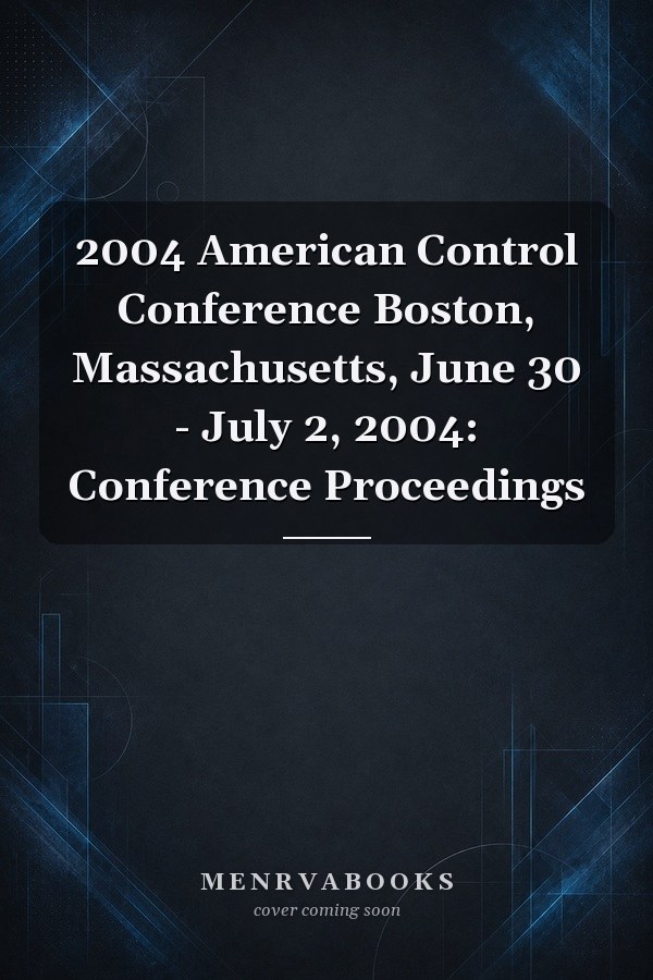 2004 American Control Conference Boston, Massachusetts, June 30 - July 2, 2004: Conference Proceedings