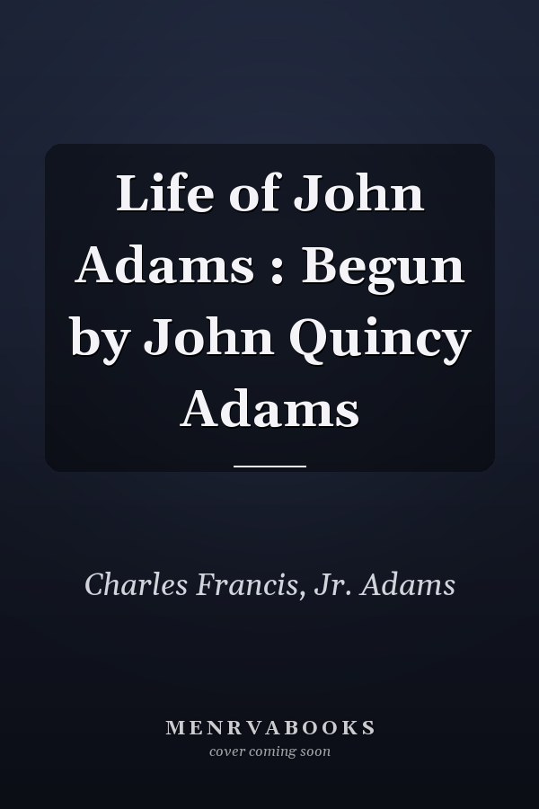 Life of John Adams : Begun by John Quincy Adams