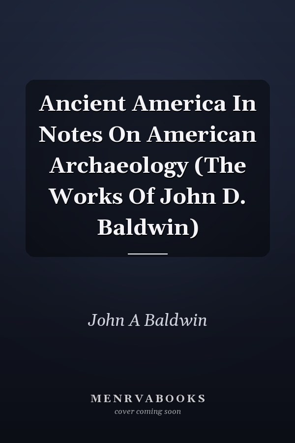 Ancient America In Notes On American Archaeology (The Works Of John D. Baldwin)