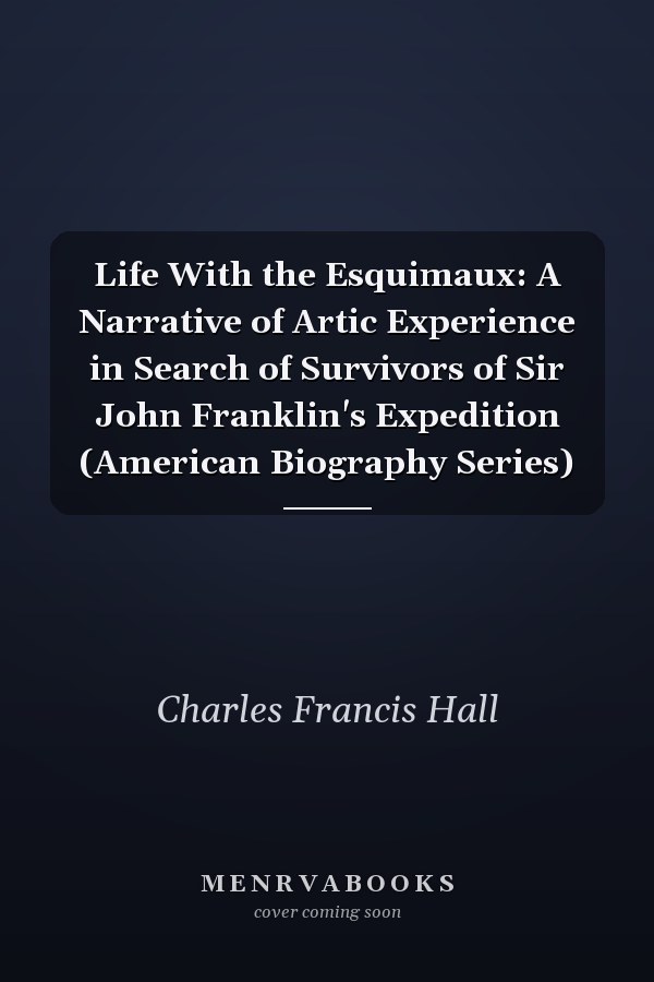 Life With the Esquimaux: A Narrative of Artic Experience in Search of Survivors of Sir John Franklin's Expedition (American Biography Series)