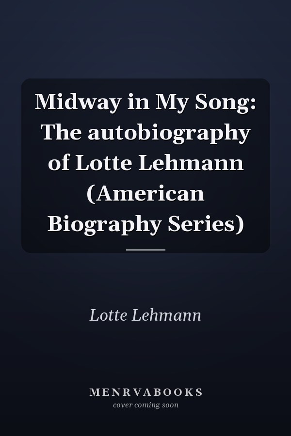 Midway in My Song: The autobiography of Lotte Lehmann (American Biography Series)