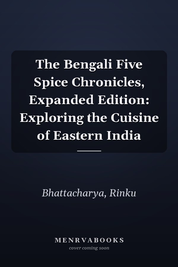 The Bengali Five Spice Chronicles, Expanded Edition: Exploring the Cuisine of Eastern India