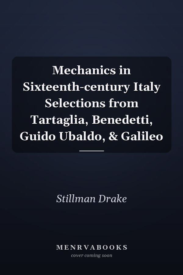 Mechanics in Sixteenth-century Italy Selections from Tartaglia, Benedetti, Guido Ubaldo, & Galileo