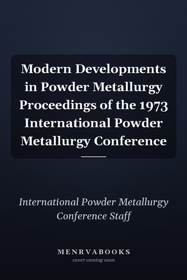 Modern Developments in Powder Metallurgy Proceedings of the 1973 International Powder Metallurgy Conference