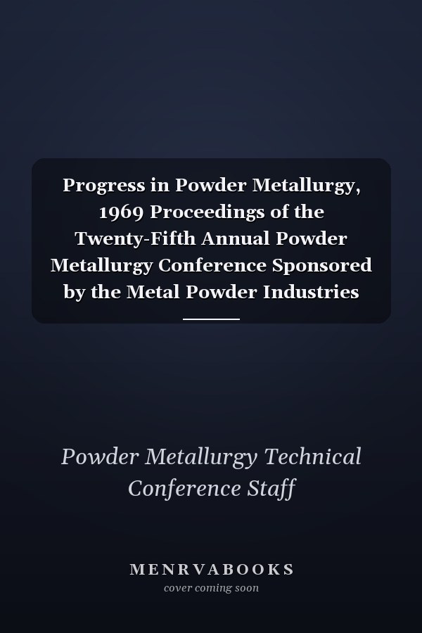 Progress in Powder Metallurgy, 1969 Proceedings of the Twenty-Fifth Annual Powder Metallurgy Conference Sponsored by the Metal Powder Industries Federation and Presented at the New York Park Sheraton Hotel, May 5-7, 1969, New York, NY