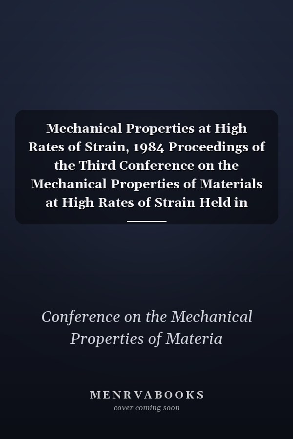 Mechanical Properties at High Rates of Strain, 1984 Proceedings of the Third Conference on the Mechanical Properties of Materials at High Rates of Strain Held in Oxford, 9-12 April 1984