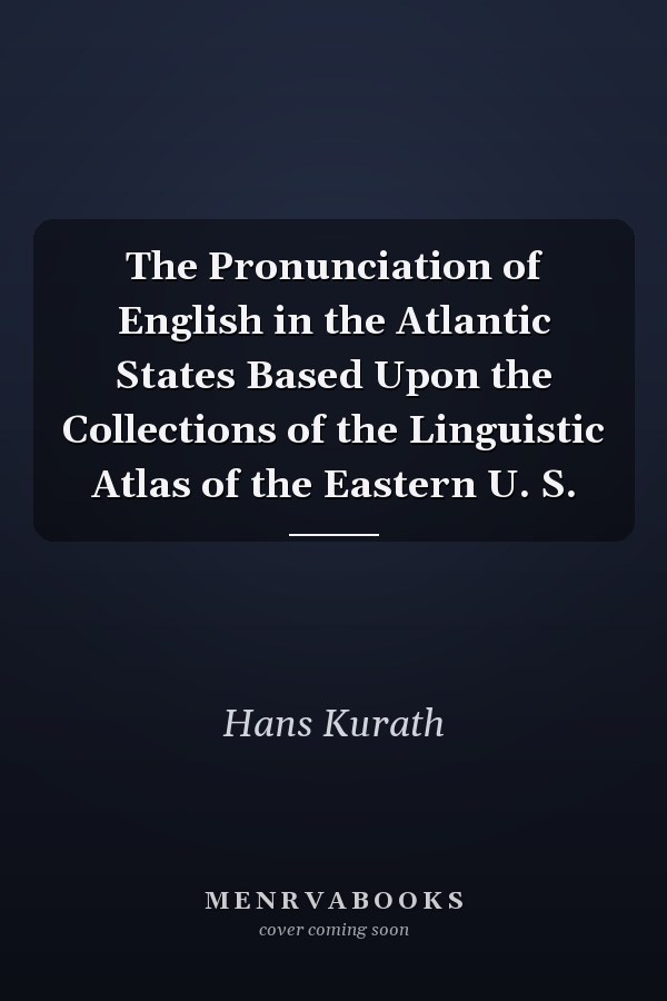 The Pronunciation of English in the Atlantic States Based Upon the Collections of the Linguistic Atlas of the Eastern U. S.