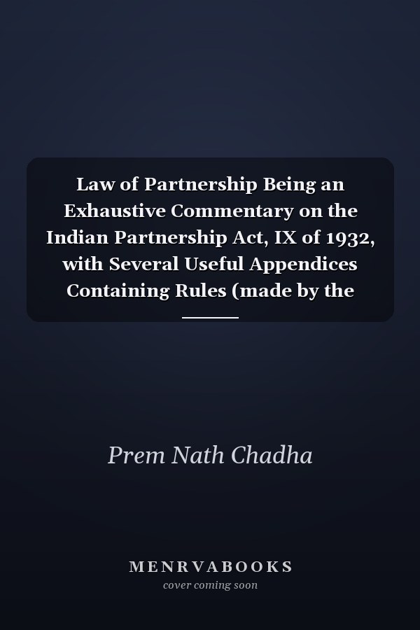 Law of Partnership Being an Exhaustive Commentary on the Indian Partnership Act, IX of 1932, with Several Useful Appendices Containing Rules (made by the Various States Relating to Registration of Firms), the English Partnership Act, 1890, the Law Relating to Registration and Assessment of Firms Under the Income Tax Act, Partnership Forms and Precedents, Etc