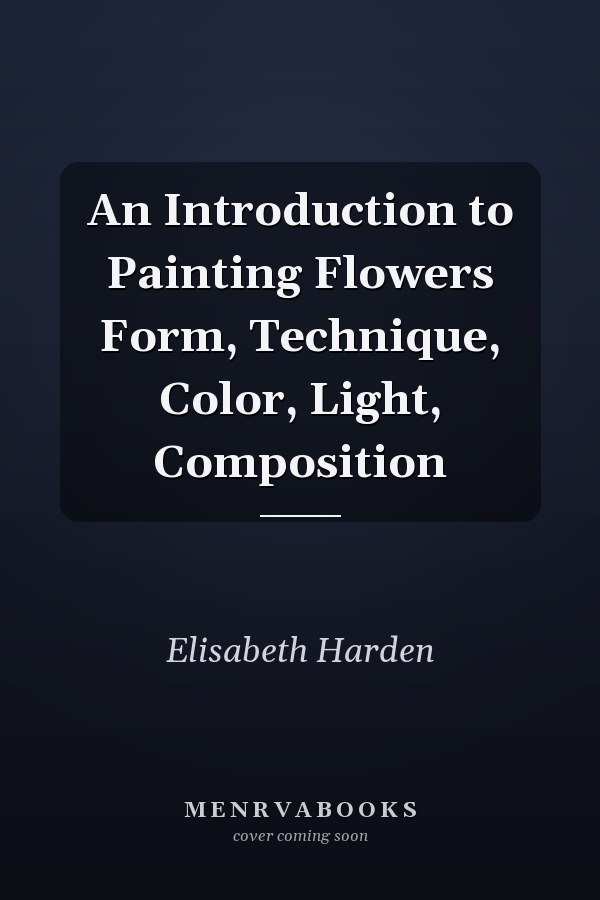 An Introduction to Painting Flowers Form, Technique, Color, Light, Composition