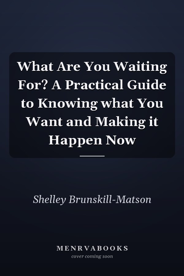 What Are You Waiting For? A Practical Guide to Knowing what You Want and Making it Happen Now