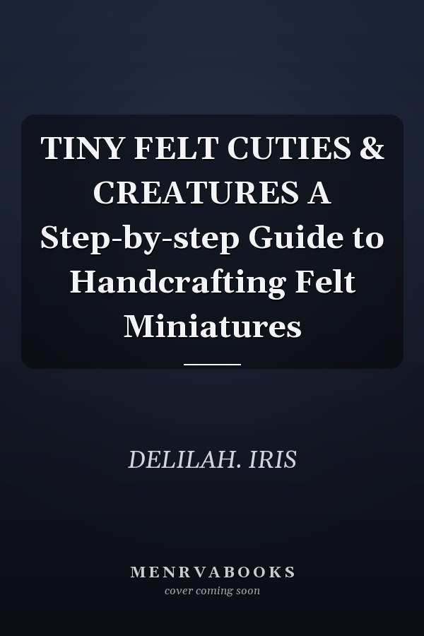 TINY FELT CUTIES & CREATURES A Step-by-step Guide to Handcrafting Felt Miniatures