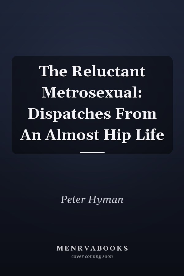 The Reluctant Metrosexual: Dispatches From An Almost Hip Life