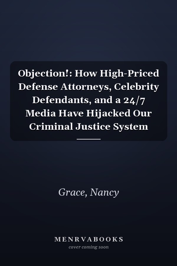 Objection!: How High-Priced Defense Attorneys, Celebrity Defendants, and a 24/7 Media Have Hijacked Our Criminal Justice System