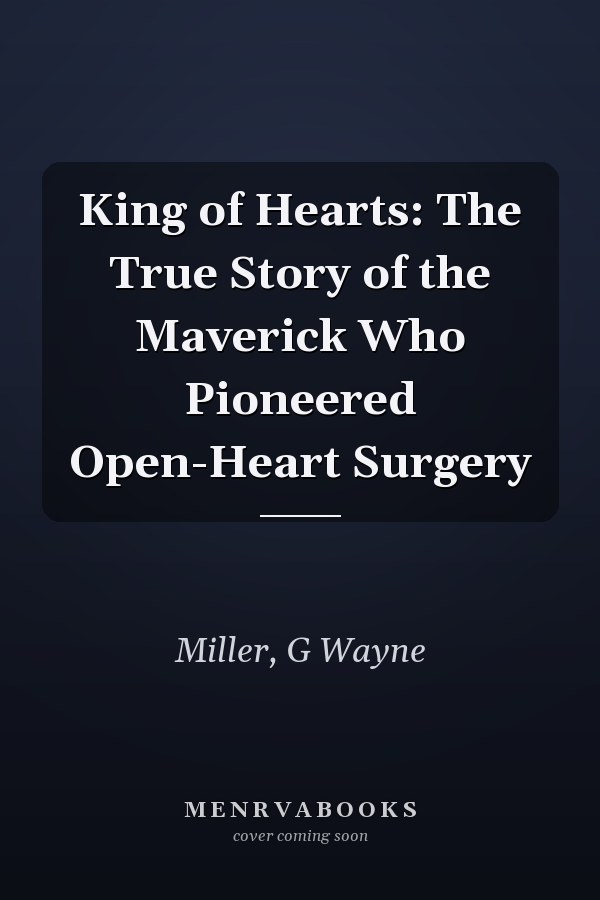 King of Hearts: The True Story of the Maverick Who Pioneered Open-Heart Surgery
