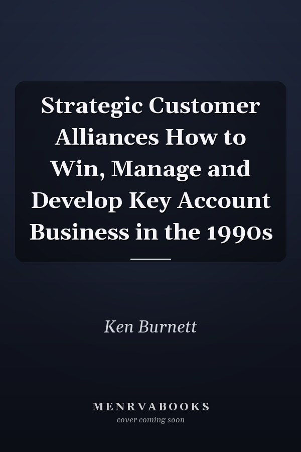 Strategic Customer Alliances How to Win, Manage and Develop Key Account Business in the 1990s