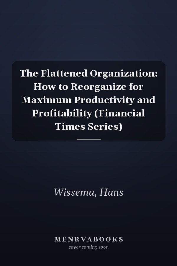 The Flattened Organization: How to Reorganize for Maximum Productivity and Profitability (Financial Times Series)