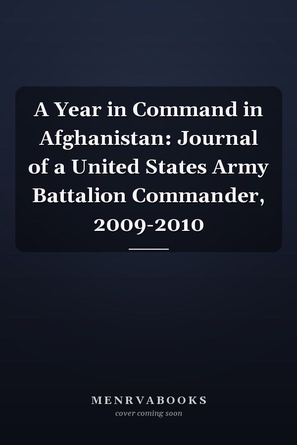 A Year in Command in Afghanistan: Journal of a United States Army Battalion Commander, 2009-2010