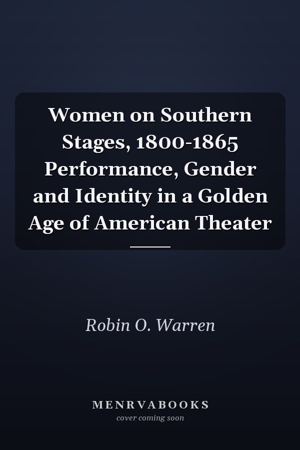 Women on Southern Stages, 1800-1865 Performance, Gender and Identity in a Golden Age of American Theater