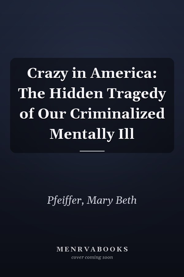 Crazy in America: The Hidden Tragedy of Our Criminalized Mentally Ill