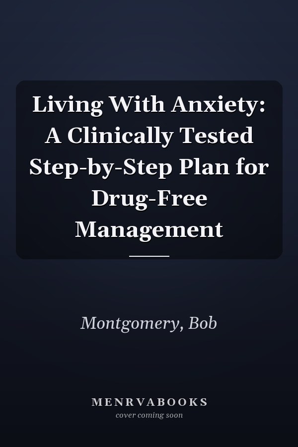 Living With Anxiety: A Clinically Tested Step-by-Step Plan for Drug-Free Management